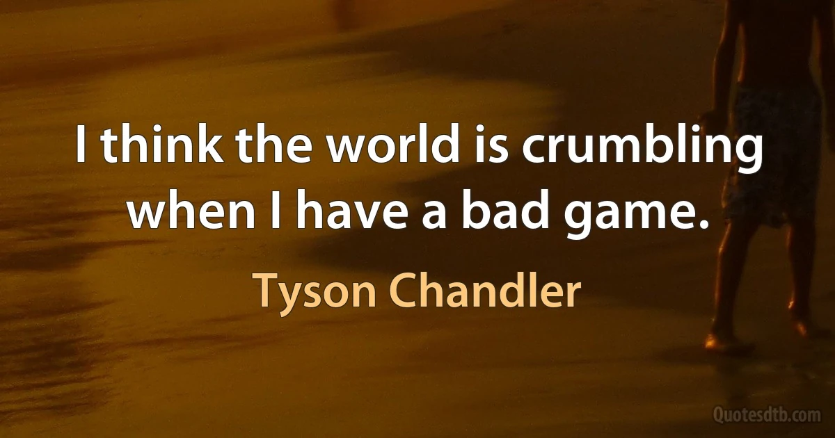 I think the world is crumbling when I have a bad game. (Tyson Chandler)