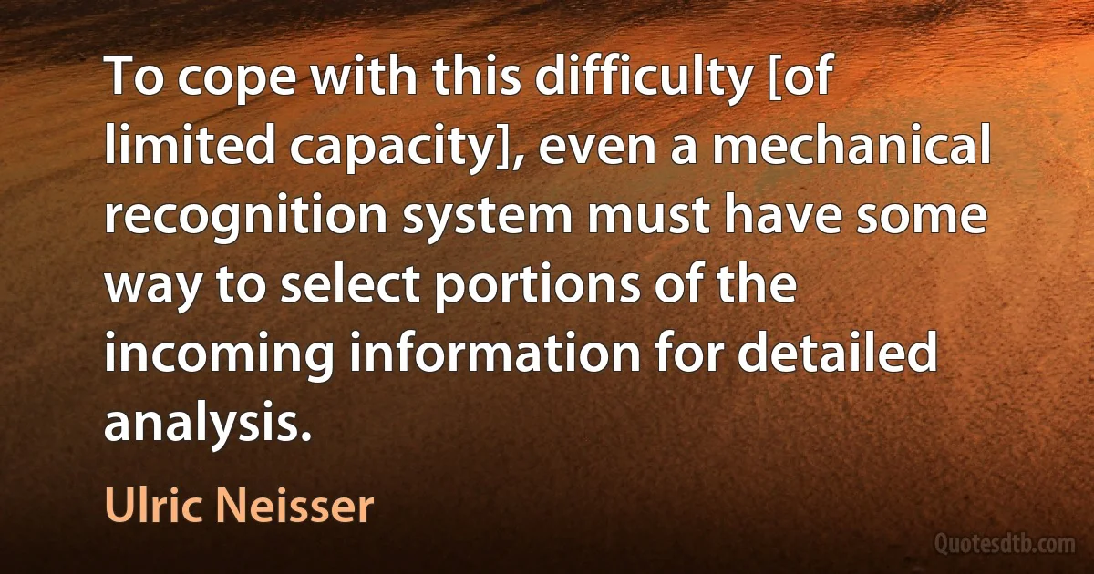 To cope with this difficulty [of limited capacity], even a mechanical recognition system must have some way to select portions of the incoming information for detailed analysis. (Ulric Neisser)