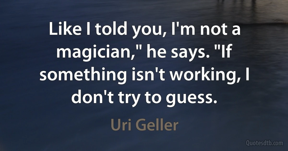 Like I told you, I'm not a magician," he says. "If something isn't working, I don't try to guess. (Uri Geller)