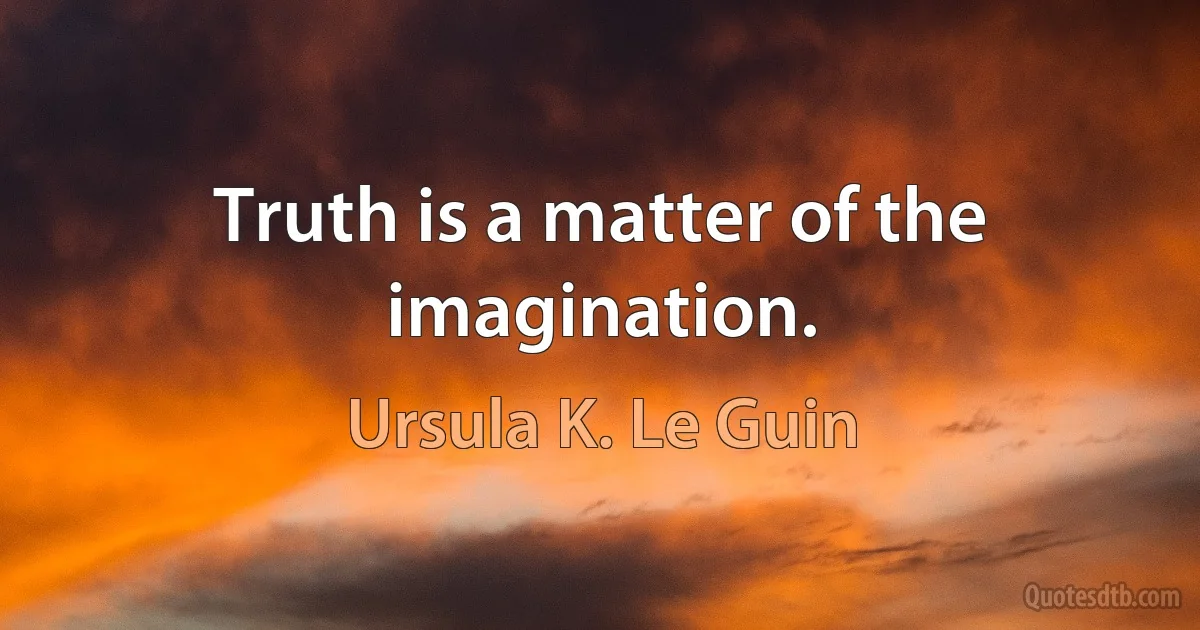 Truth is a matter of the imagination. (Ursula K. Le Guin)