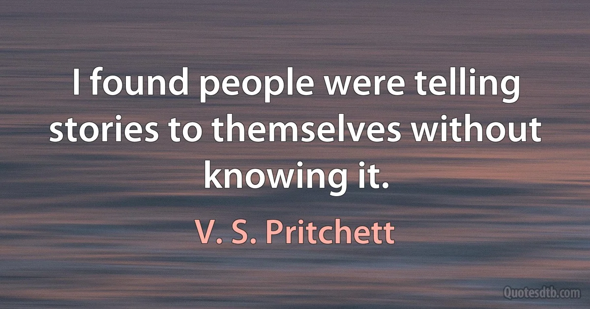 I found people were telling stories to themselves without knowing it. (V. S. Pritchett)