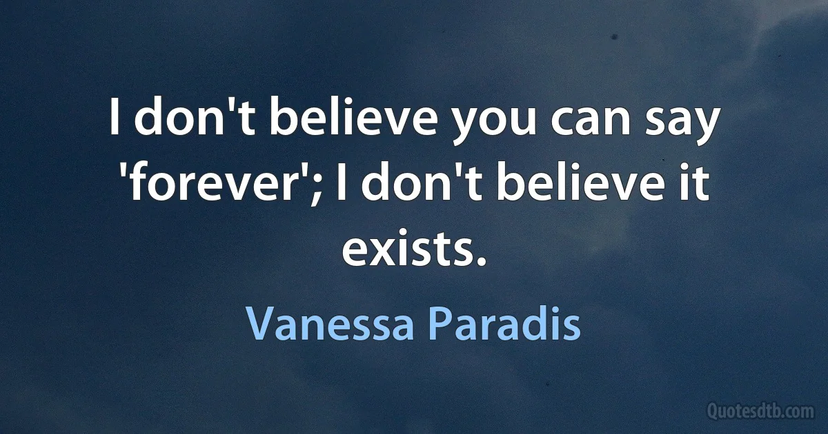 I don't believe you can say 'forever'; I don't believe it exists. (Vanessa Paradis)