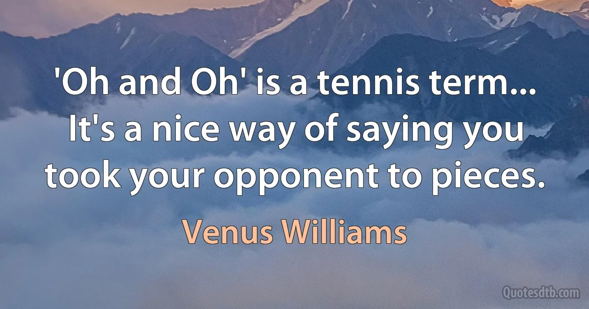 'Oh and Oh' is a tennis term... It's a nice way of saying you took your opponent to pieces. (Venus Williams)