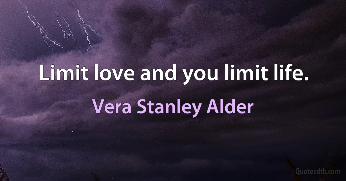 Limit love and you limit life. (Vera Stanley Alder)