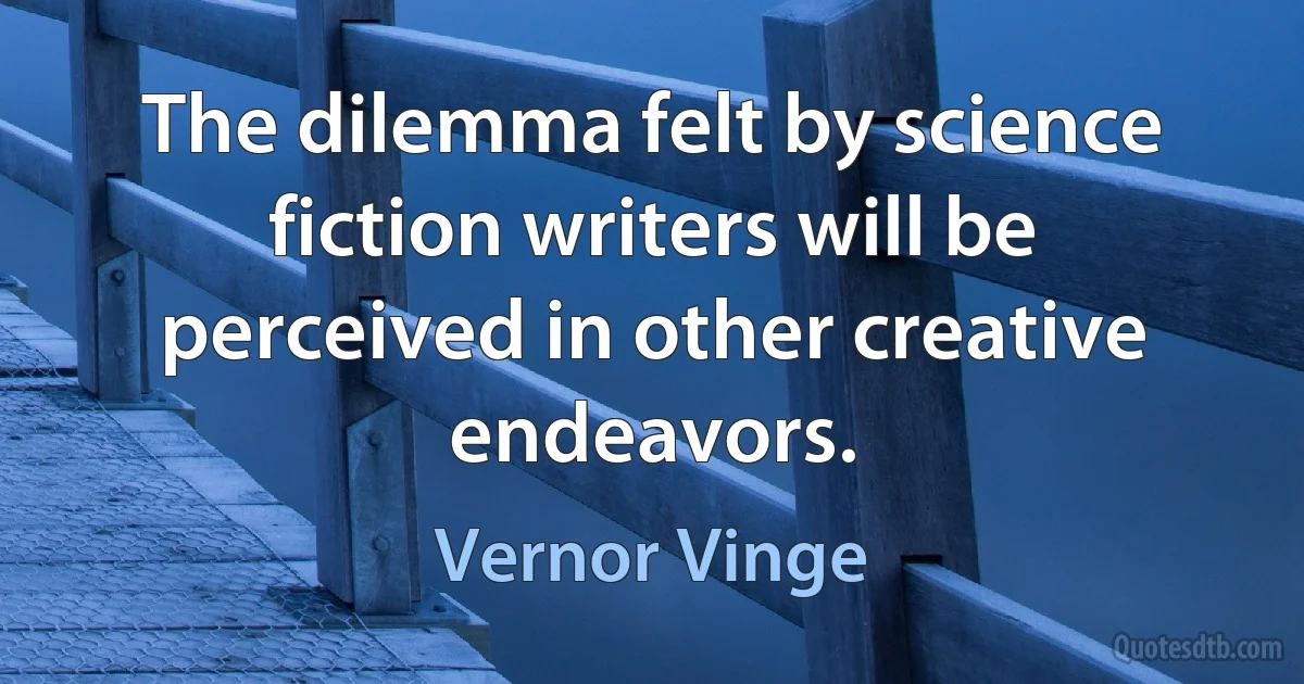 The dilemma felt by science fiction writers will be perceived in other creative endeavors. (Vernor Vinge)