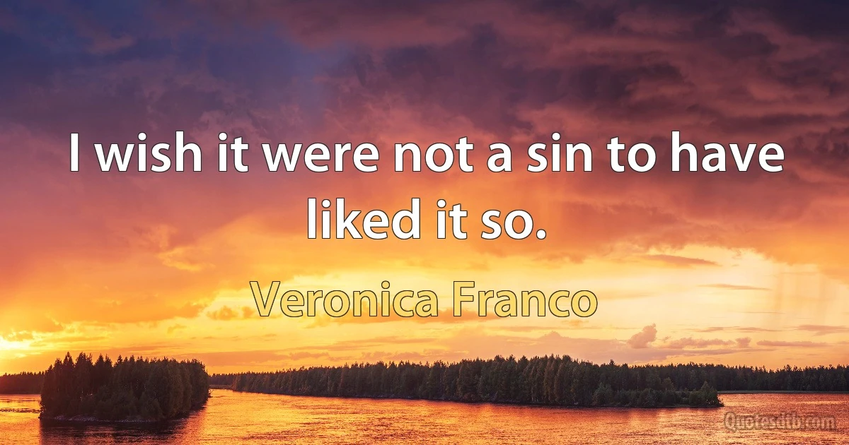 I wish it were not a sin to have liked it so. (Veronica Franco)