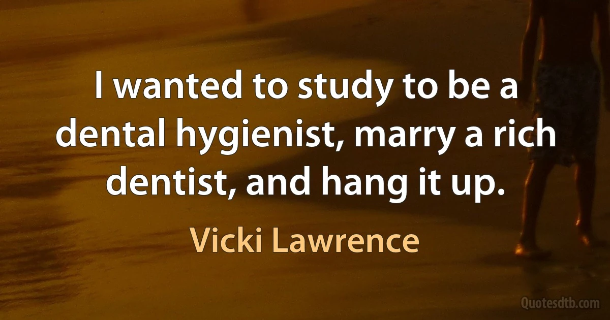 I wanted to study to be a dental hygienist, marry a rich dentist, and hang it up. (Vicki Lawrence)