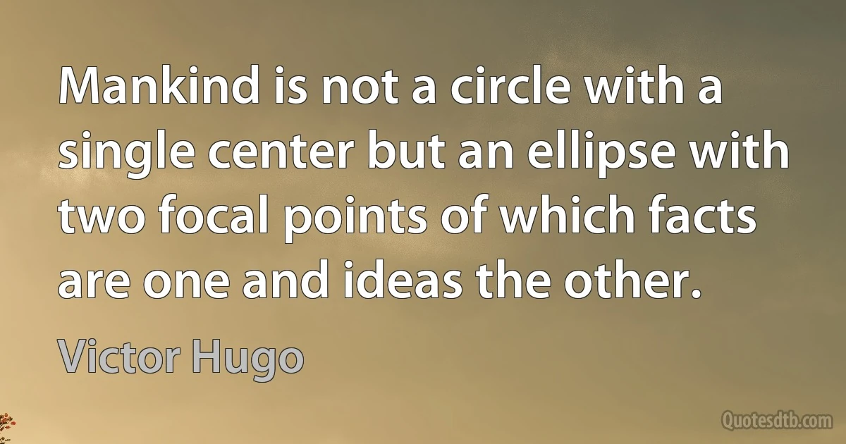 Mankind is not a circle with a single center but an ellipse with two focal points of which facts are one and ideas the other. (Victor Hugo)