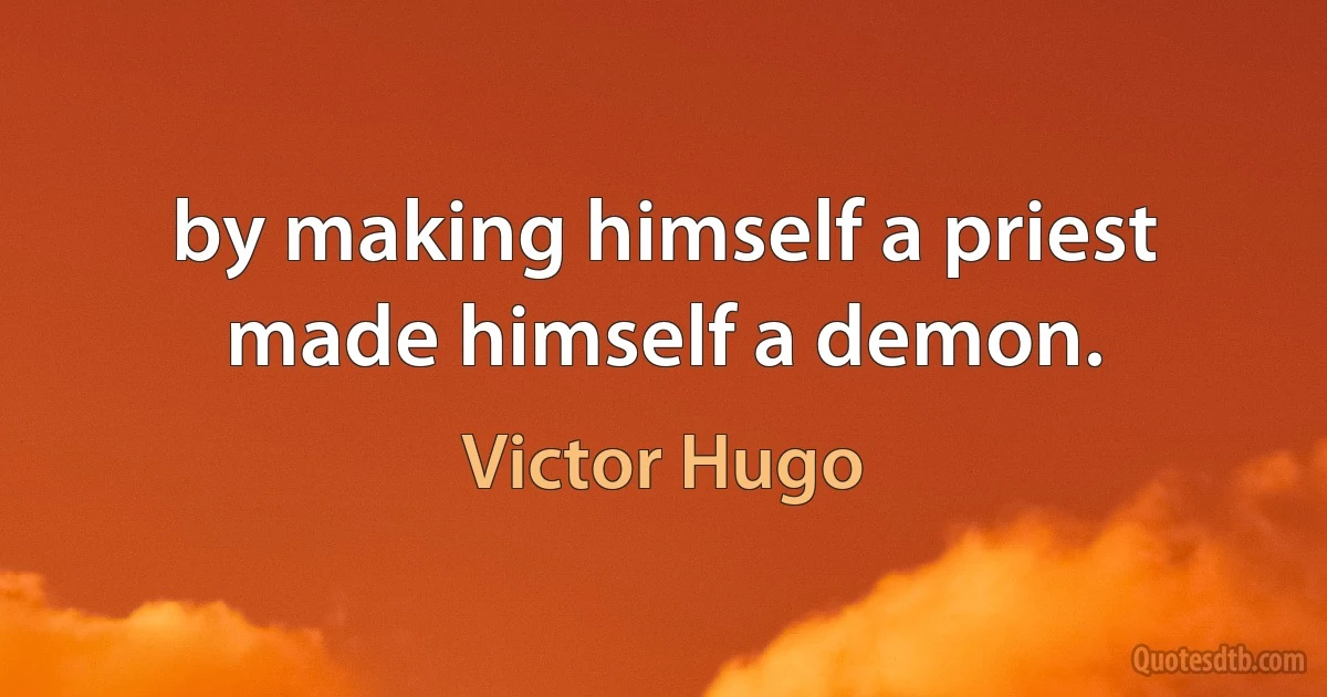 by making himself a priest made himself a demon. (Victor Hugo)