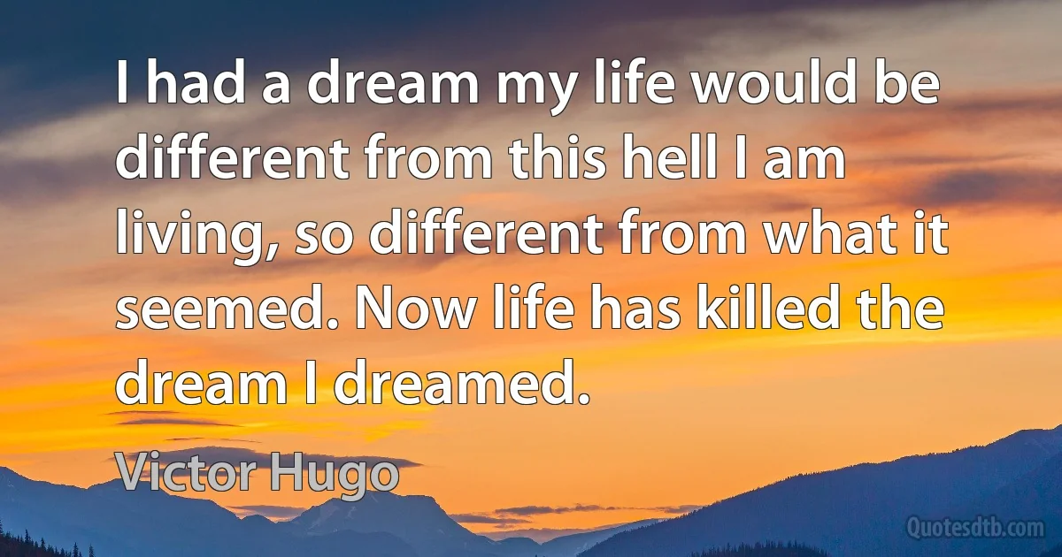 I had a dream my life would be different from this hell I am living, so different from what it seemed. Now life has killed the dream I dreamed. (Victor Hugo)