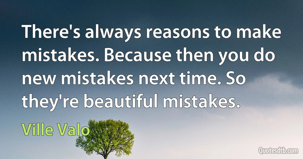 There's always reasons to make mistakes. Because then you do new mistakes next time. So they're beautiful mistakes. (Ville Valo)