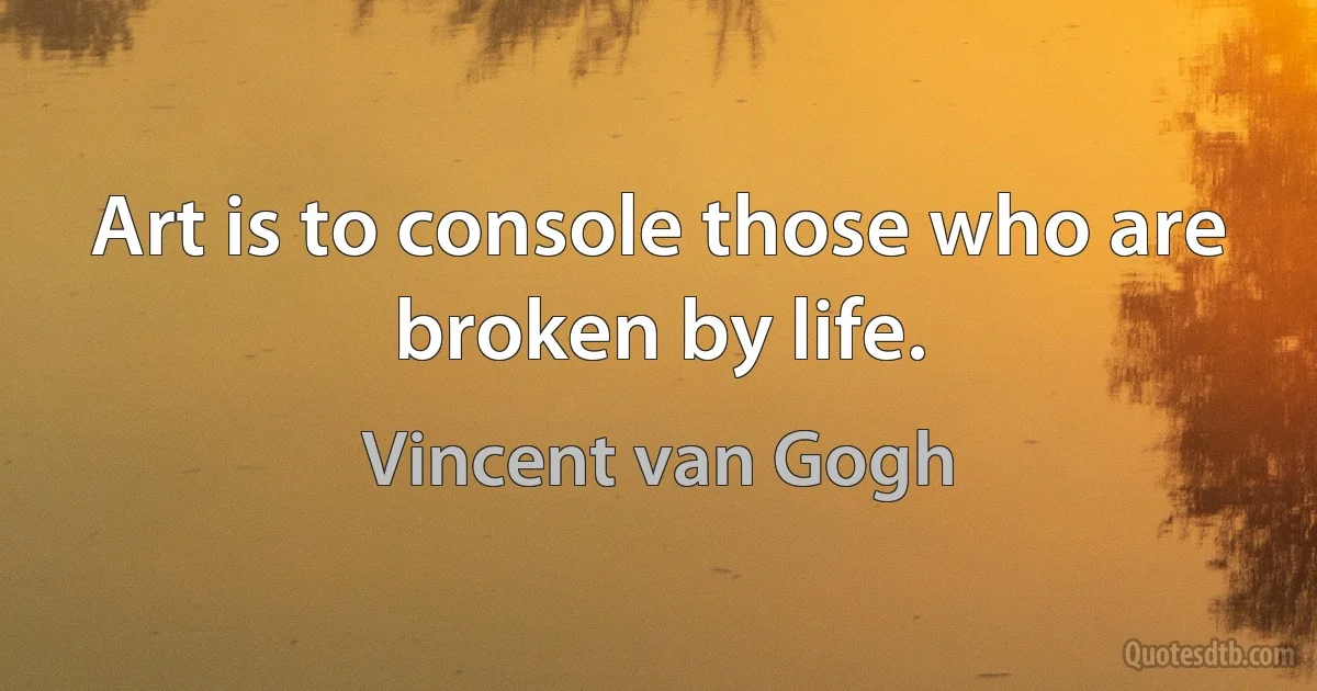 Art is to console those who are broken by life. (Vincent van Gogh)