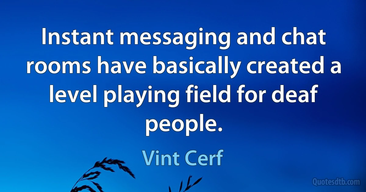 Instant messaging and chat rooms have basically created a level playing field for deaf people. (Vint Cerf)