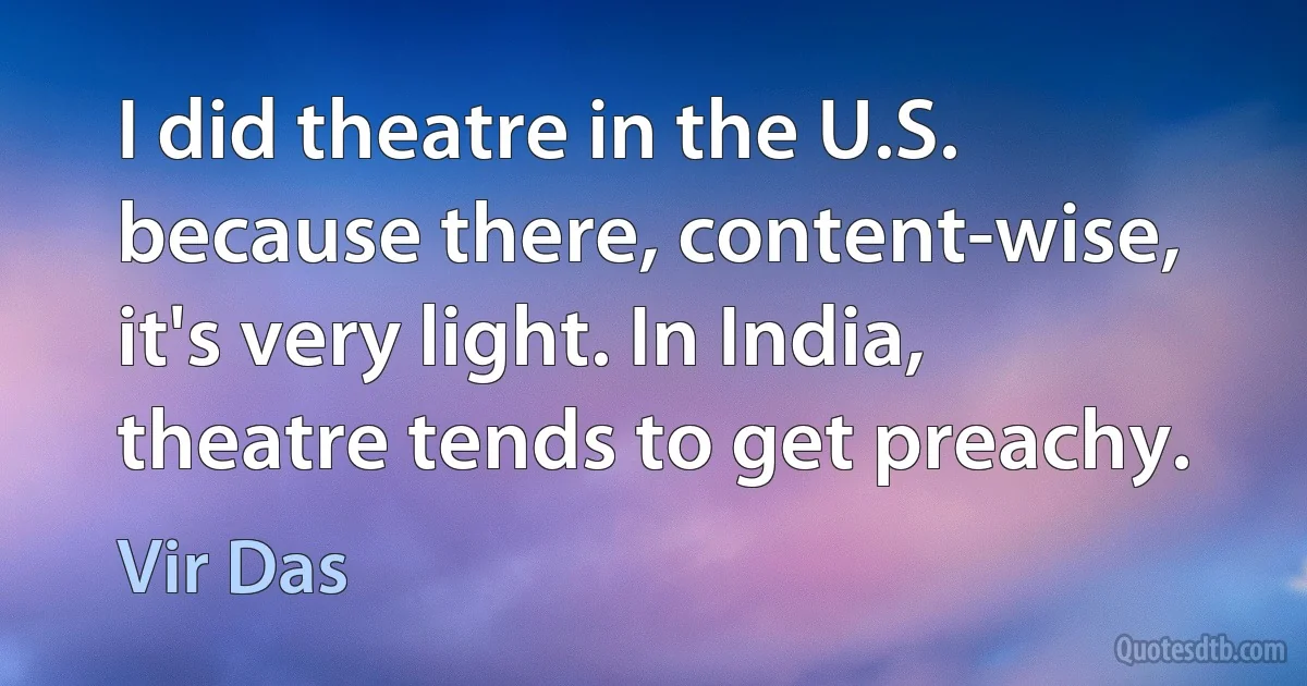 I did theatre in the U.S. because there, content-wise, it's very light. In India, theatre tends to get preachy. (Vir Das)