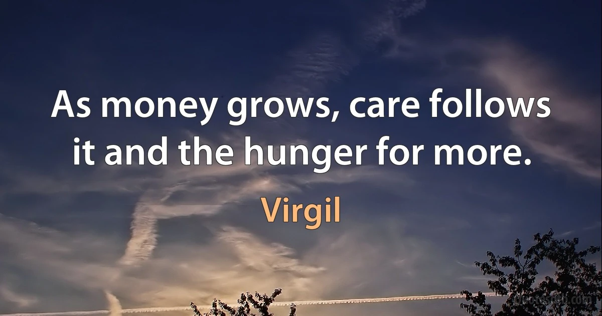 As money grows, care follows it and the hunger for more. (Virgil)