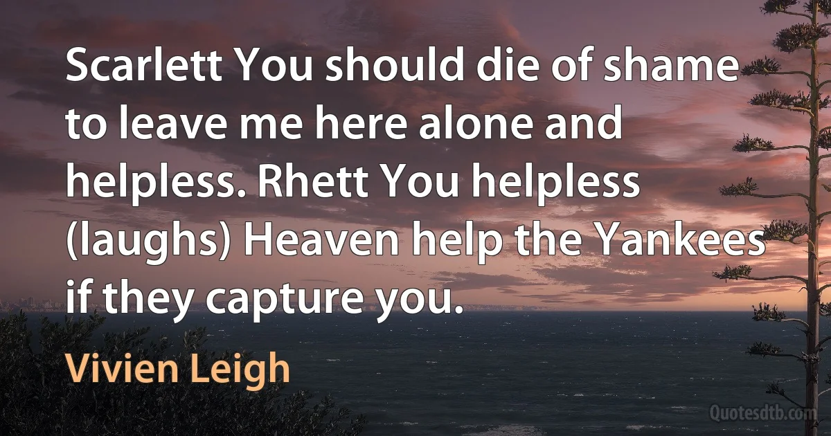 Scarlett You should die of shame to leave me here alone and helpless. Rhett You helpless (laughs) Heaven help the Yankees if they capture you. (Vivien Leigh)