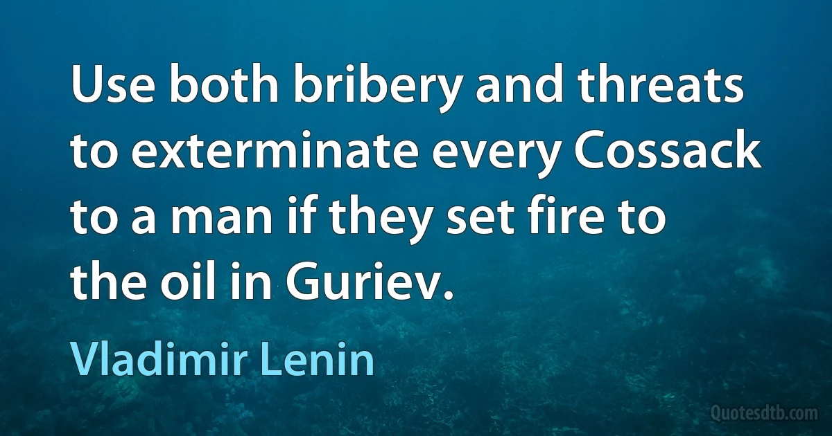 Use both bribery and threats to exterminate every Cossack to a man if they set fire to the oil in Guriev. (Vladimir Lenin)