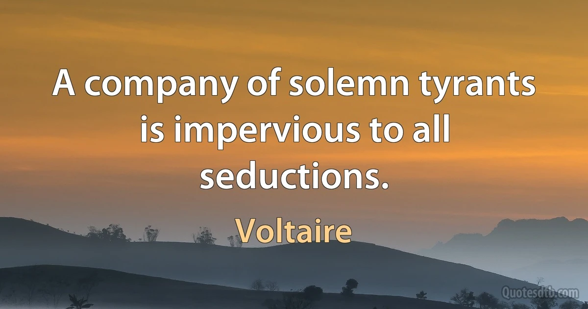 A company of solemn tyrants is impervious to all seductions. (Voltaire)