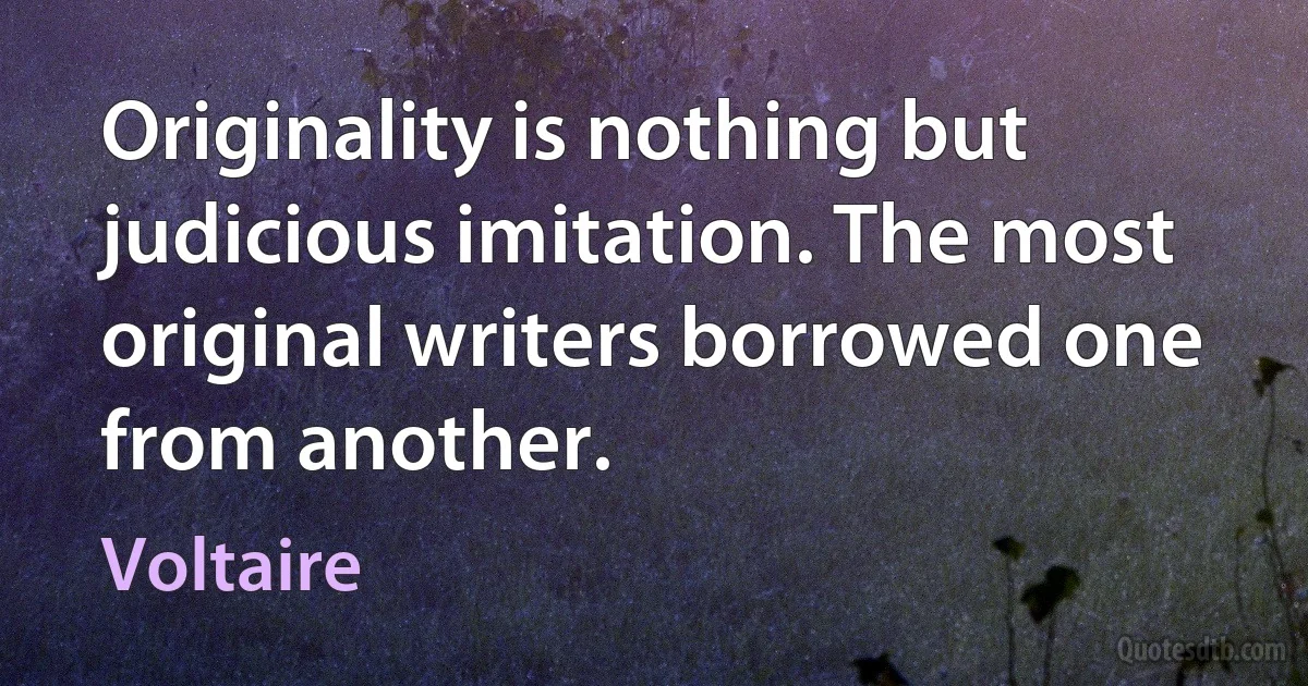 Originality is nothing but judicious imitation. The most original writers borrowed one from another. (Voltaire)