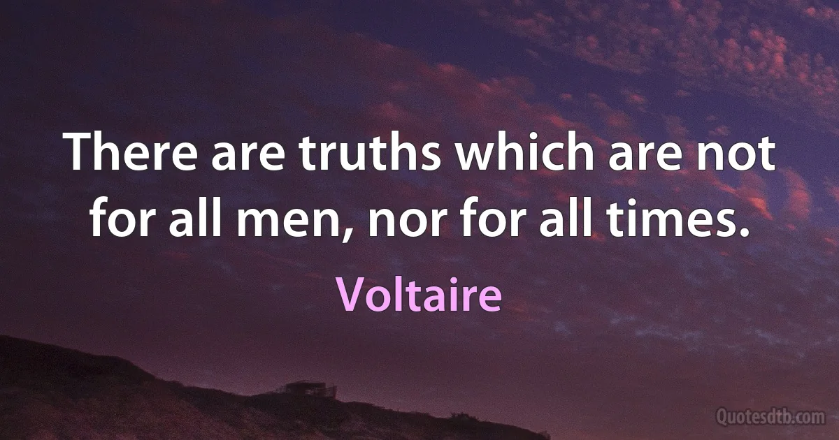 There are truths which are not for all men, nor for all times. (Voltaire)