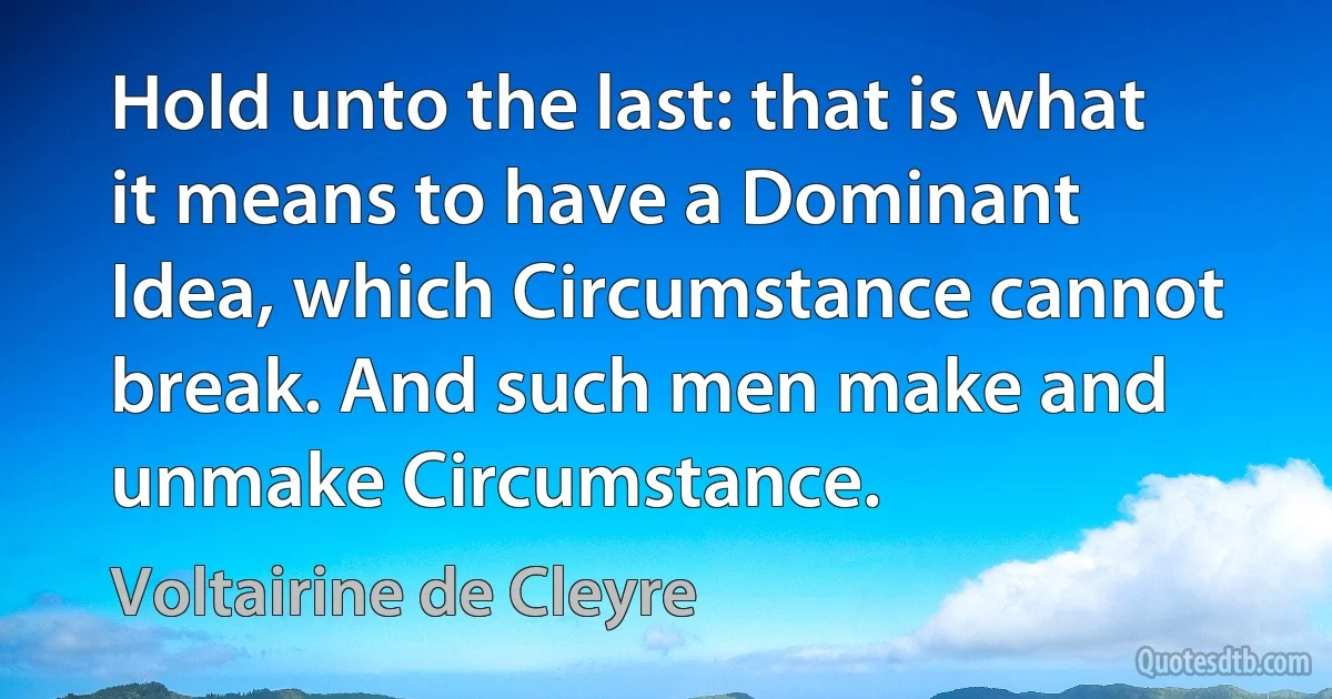 Hold unto the last: that is what it means to have a Dominant Idea, which Circumstance cannot break. And such men make and unmake Circumstance. (Voltairine de Cleyre)