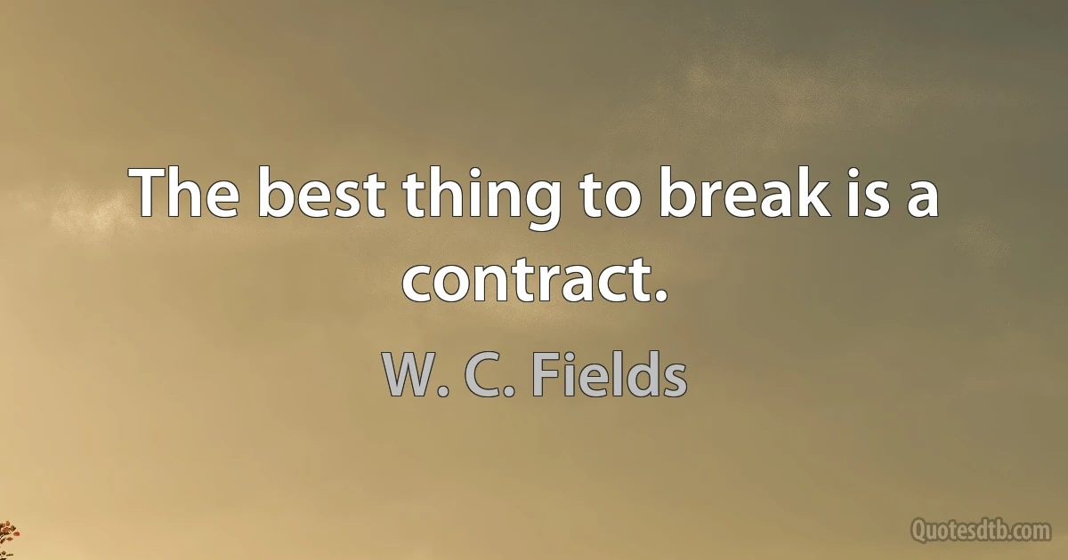 The best thing to break is a contract. (W. C. Fields)