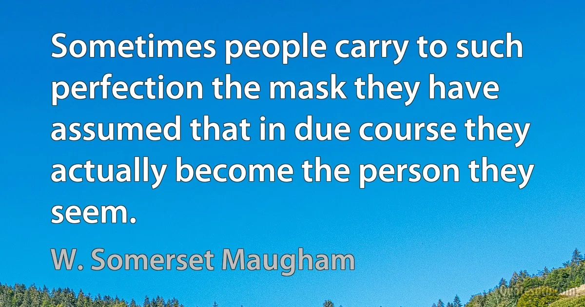 Sometimes people carry to such perfection the mask they have assumed that in due course they actually become the person they seem. (W. Somerset Maugham)