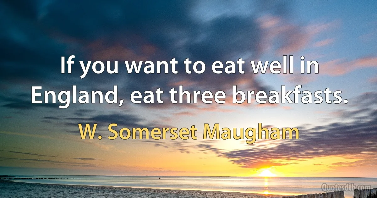 If you want to eat well in England, eat three breakfasts. (W. Somerset Maugham)