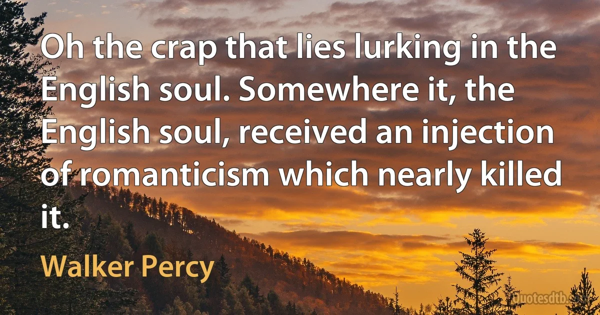 Oh the crap that lies lurking in the English soul. Somewhere it, the English soul, received an injection of romanticism which nearly killed it. (Walker Percy)