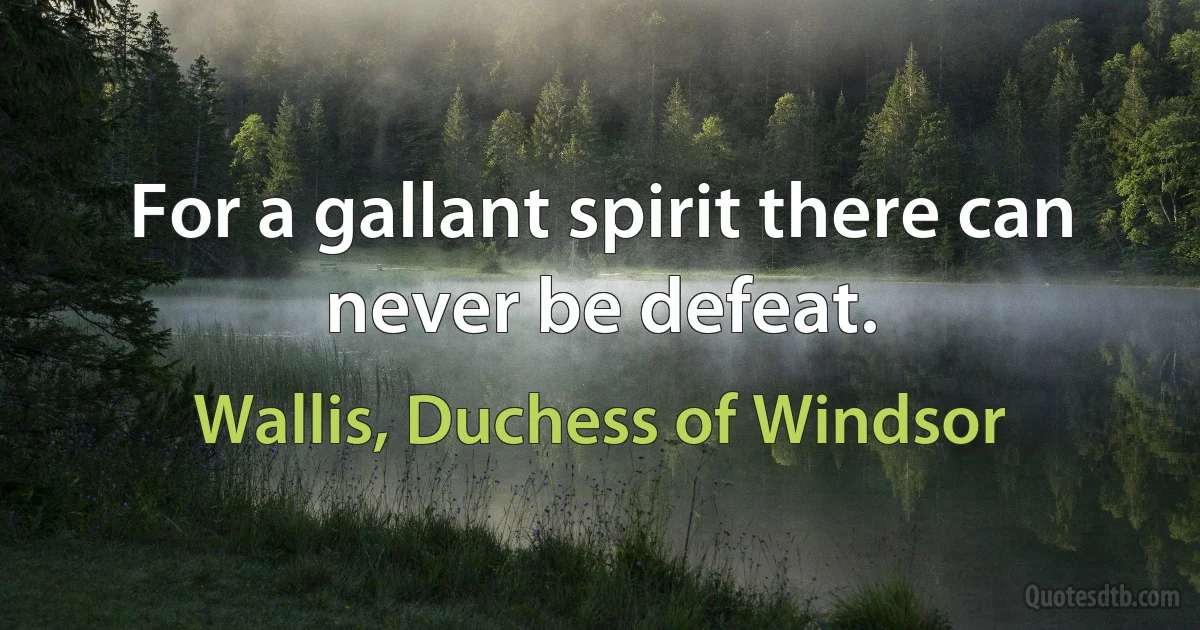 For a gallant spirit there can never be defeat. (Wallis, Duchess of Windsor)