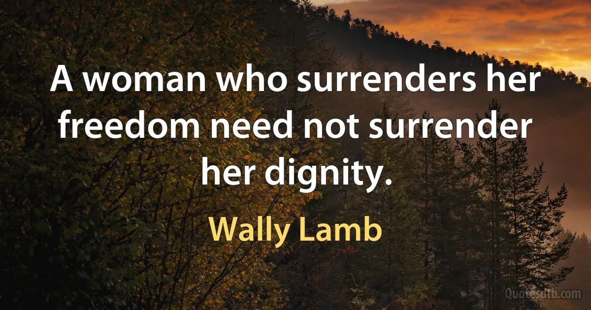 A woman who surrenders her freedom need not surrender her dignity. (Wally Lamb)