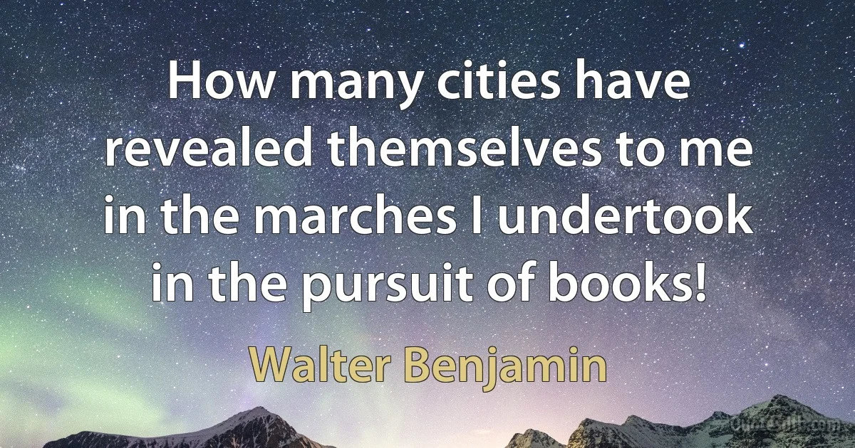 How many cities have revealed themselves to me in the marches I undertook in the pursuit of books! (Walter Benjamin)