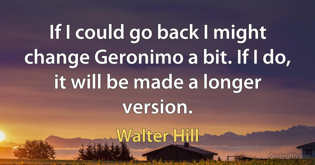 If I could go back I might change Geronimo a bit. If I do, it will be made a longer version. (Walter Hill)