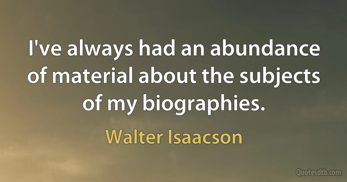 I've always had an abundance of material about the subjects of my biographies. (Walter Isaacson)