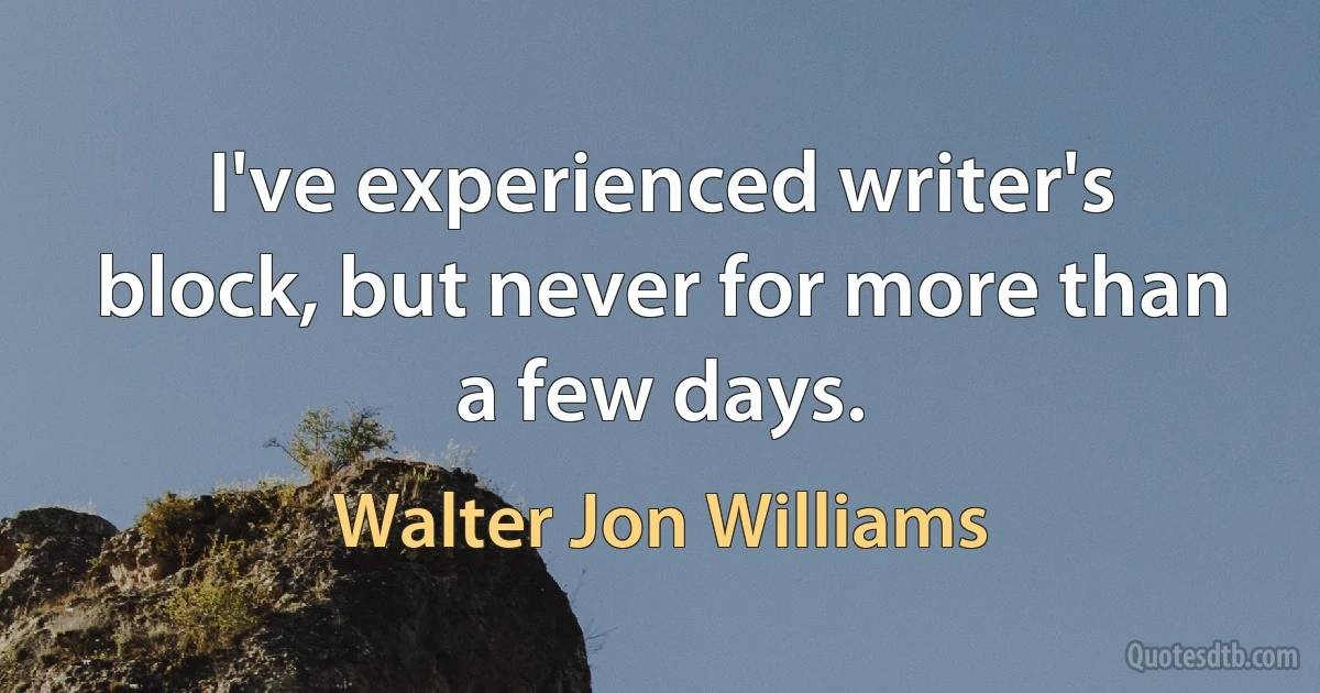 I've experienced writer's block, but never for more than a few days. (Walter Jon Williams)