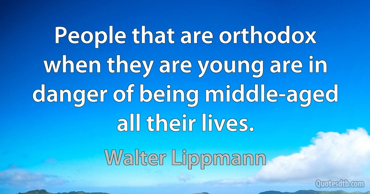 People that are orthodox when they are young are in danger of being middle-aged all their lives. (Walter Lippmann)