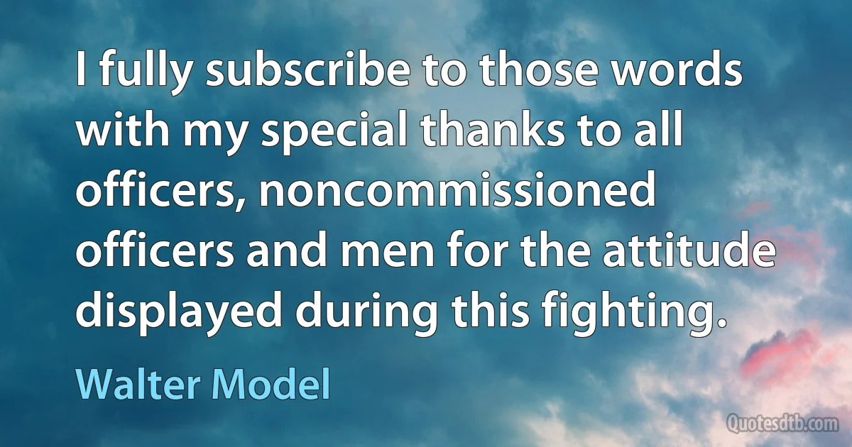 I fully subscribe to those words with my special thanks to all officers, noncommissioned officers and men for the attitude displayed during this fighting. (Walter Model)