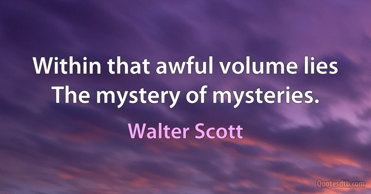 Within that awful volume lies The mystery of mysteries. (Walter Scott)