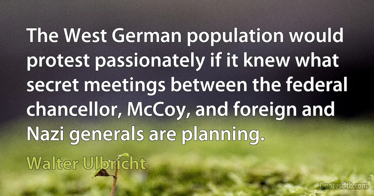 The West German population would protest passionately if it knew what secret meetings between the federal chancellor, McCoy, and foreign and Nazi generals are planning. (Walter Ulbricht)