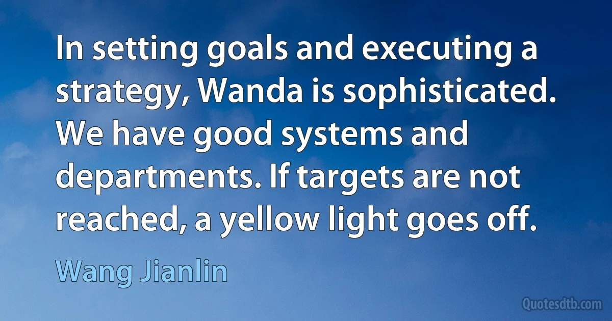 In setting goals and executing a strategy, Wanda is sophisticated. We have good systems and departments. If targets are not reached, a yellow light goes off. (Wang Jianlin)