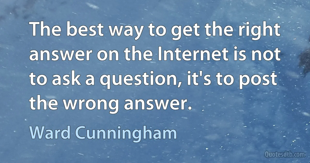 The best way to get the right answer on the Internet is not to ask a question, it's to post the wrong answer. (Ward Cunningham)