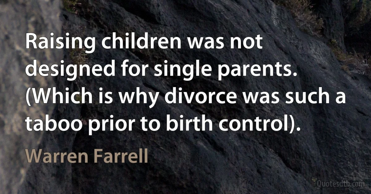 Raising children was not designed for single parents. (Which is why divorce was such a taboo prior to birth control). (Warren Farrell)