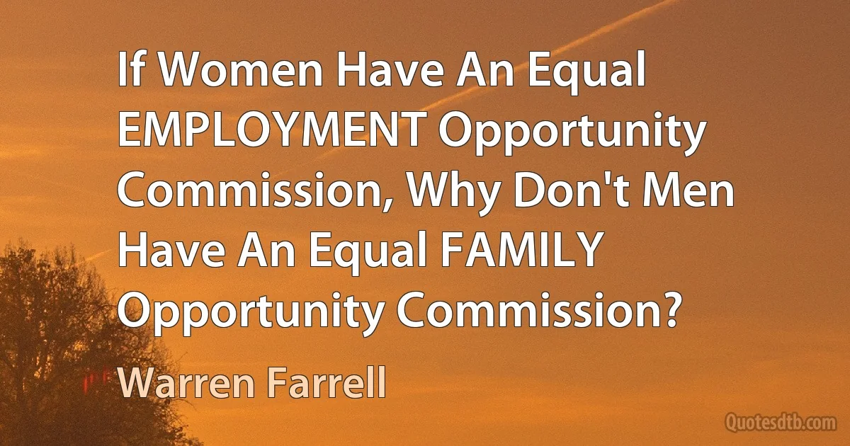 If Women Have An Equal EMPLOYMENT Opportunity Commission, Why Don't Men Have An Equal FAMILY Opportunity Commission? (Warren Farrell)