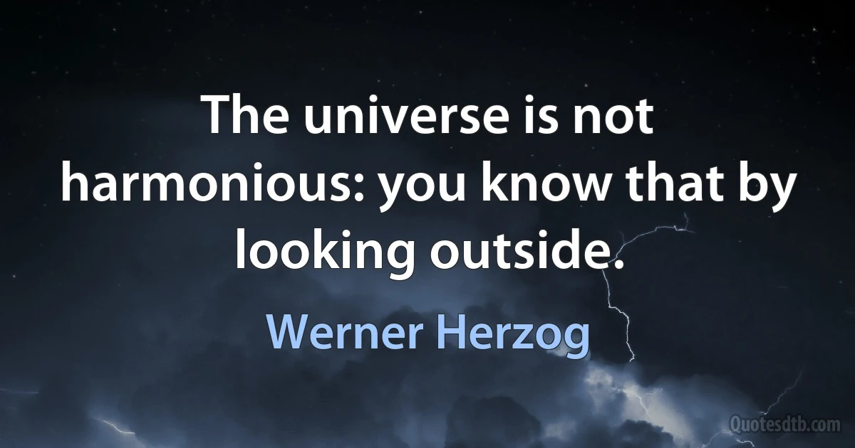 The universe is not harmonious: you know that by looking outside. (Werner Herzog)