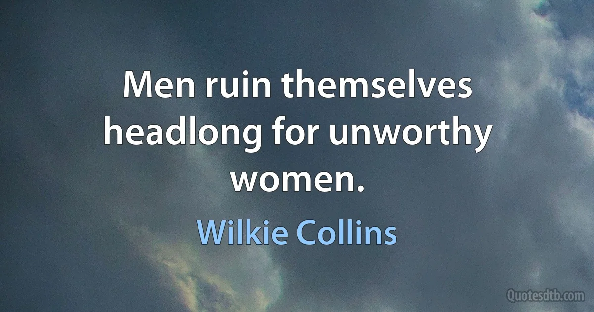 Men ruin themselves headlong for unworthy women. (Wilkie Collins)