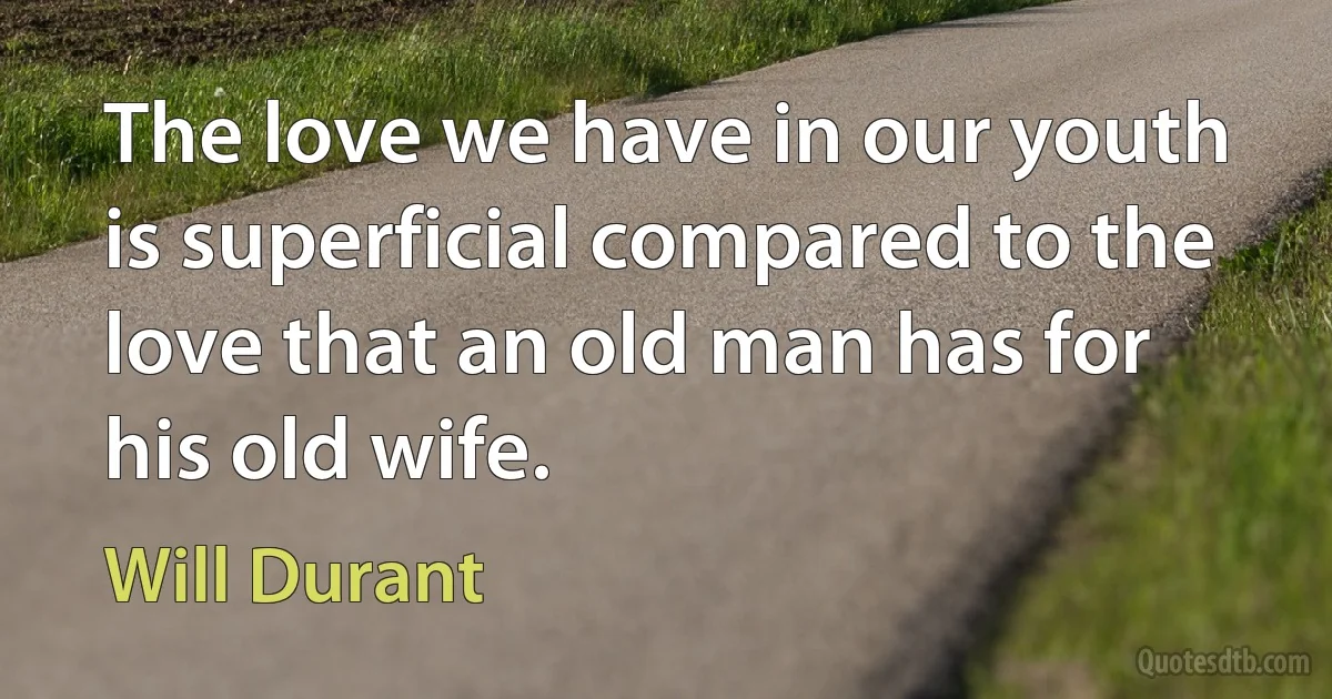 The love we have in our youth is superficial compared to the love that an old man has for his old wife. (Will Durant)