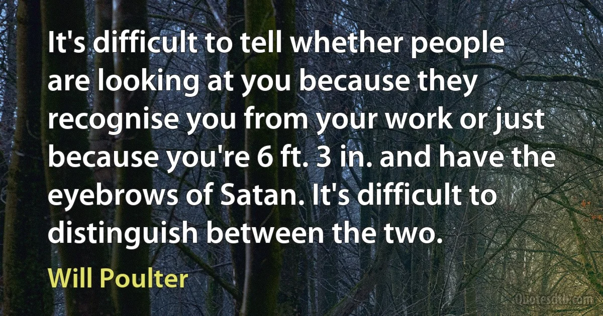 It's difficult to tell whether people are looking at you because they recognise you from your work or just because you're 6 ft. 3 in. and have the eyebrows of Satan. It's difficult to distinguish between the two. (Will Poulter)