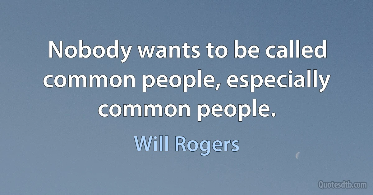 Nobody wants to be called common people, especially common people. (Will Rogers)