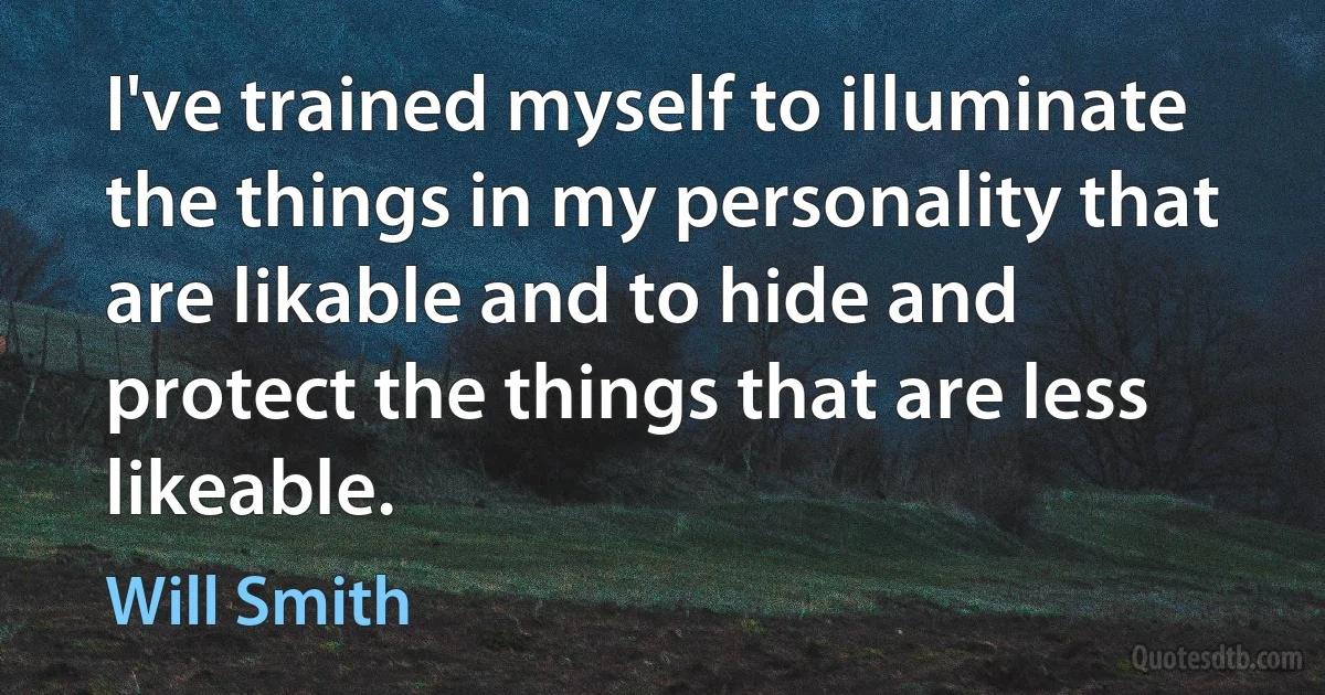 I've trained myself to illuminate the things in my personality that are likable and to hide and protect the things that are less likeable. (Will Smith)