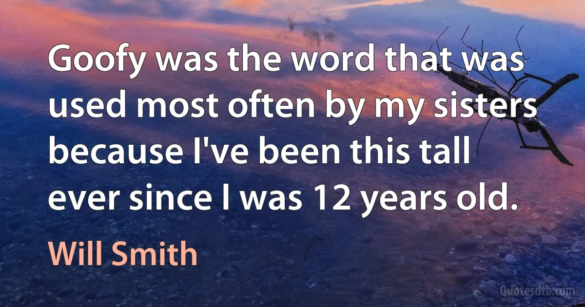 Goofy was the word that was used most often by my sisters because I've been this tall ever since I was 12 years old. (Will Smith)